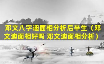 邓文八字迪面相分析后半生（邓文迪面相好吗 邓文迪面相分析）